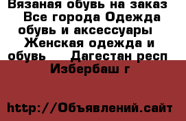 Вязаная обувь на заказ  - Все города Одежда, обувь и аксессуары » Женская одежда и обувь   . Дагестан респ.,Избербаш г.